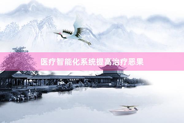 医疗智能化系统提高治疗恶果